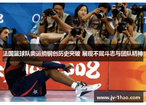 法国篮球队奥运摘铜创历史突破 展现不屈斗志与团队精神 法国篮球队奥运摘铜创历史突破 展现不屈斗志与团队精神