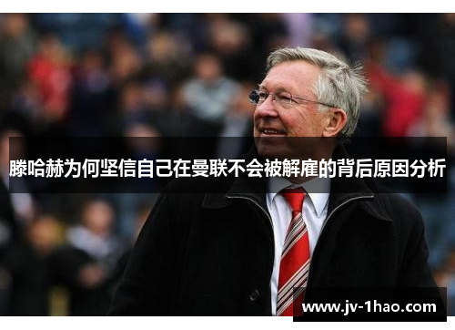 滕哈赫为何坚信自己在曼联不会被解雇的背后原因分析 滕哈赫为何坚信自己在曼联不会被解雇的背后原因分析