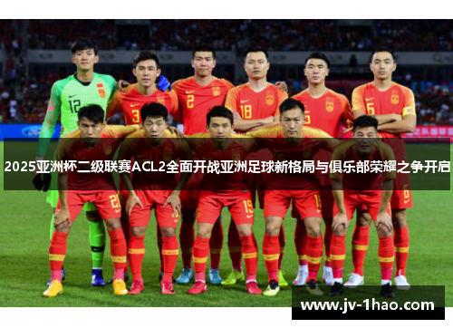 2025亚洲杯二级联赛ACL2全面开战亚洲足球新格局与俱乐部荣耀之争开启 2025亚洲杯二级联赛ACL2全面开战亚洲足球新格局与俱乐部荣耀之争开启