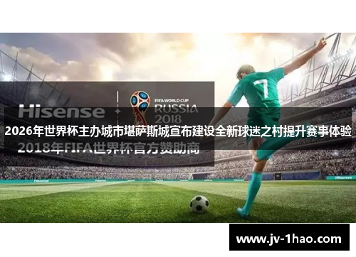 2026年世界杯主办城市堪萨斯城宣布建设全新球迷之村提升赛事体验 2026年世界杯主办城市堪萨斯城宣布建设全新球迷之村提升赛事体验