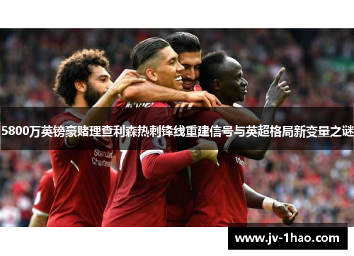 5800万英镑豪赌理查利森热刺锋线重建信号与英超格局新变量之谜 5800万英镑豪赌理查利森热刺锋线重建信号与英超格局新变量之谜