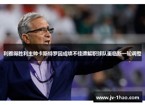 利雅得胜利主帅卡斯特罗因成绩不佳遭解职球队面临新一轮调整