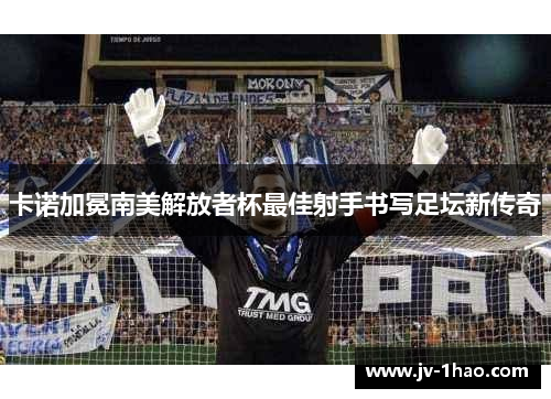 卡诺加冕南美解放者杯最佳射手书写足坛新传奇 卡诺加冕南美解放者杯最佳射手书写足坛新传奇