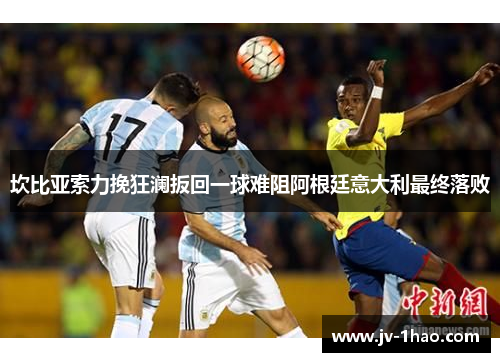 坎比亚索力挽狂澜扳回一球难阻阿根廷意大利最终落败 坎比亚索力挽狂澜扳回一球难阻阿根廷意大利最终落败