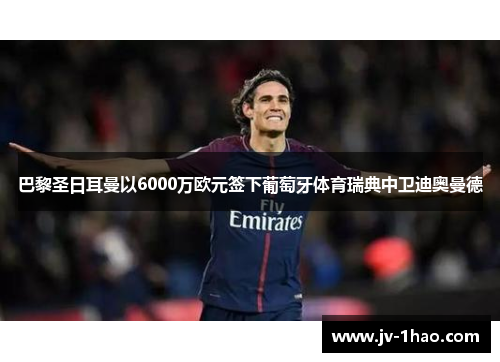巴黎圣日耳曼以6000万欧元签下葡萄牙体育瑞典中卫迪奥曼德 巴黎圣日耳曼以6000万欧元签下葡萄牙体育瑞典中卫迪奥曼德