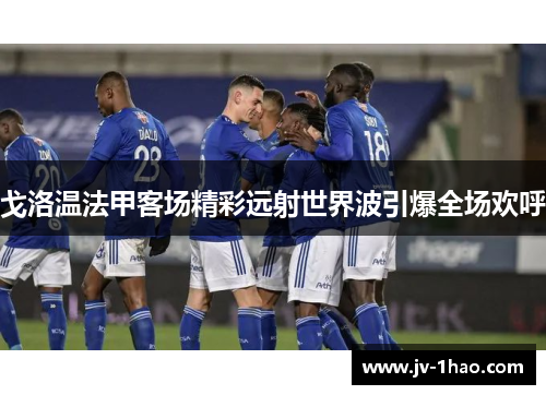 戈洛温法甲客场精彩远射世界波引爆全场欢呼