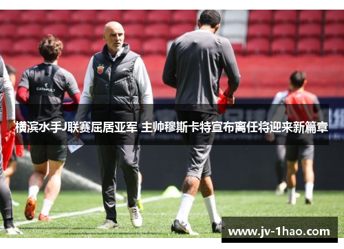 横滨水手J联赛屈居亚军 主帅穆斯卡特宣布离任将迎来新篇章