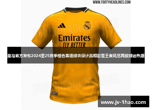 皇马官方发布2024至25赛季橙色客场球衣设计亮相彰显王者风范再掀球迷热潮