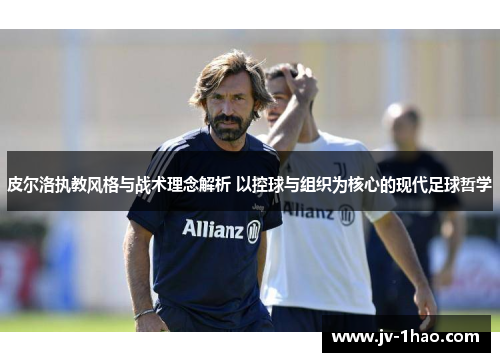 皮尔洛执教风格与战术理念解析 以控球与组织为核心的现代足球哲学