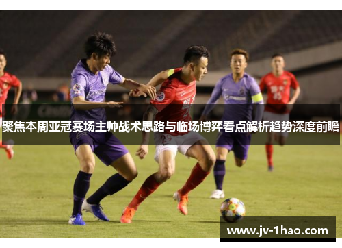 聚焦本周亚冠赛场主帅战术思路与临场博弈看点解析趋势深度前瞻