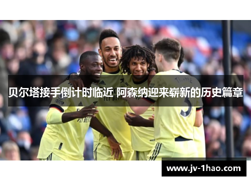 贝尔塔接手倒计时临近 阿森纳迎来崭新的历史篇章 贝尔塔接手倒计时临近 阿森纳迎来崭新的历史篇章