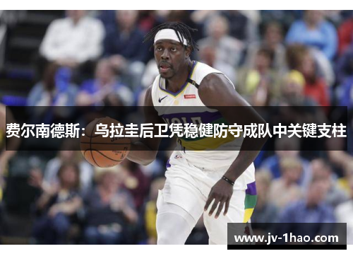 费尔南德斯:乌拉圭后卫凭稳健防守成队中关键支柱 费尔南德斯:乌拉圭后卫凭稳健防守成队中关键支柱