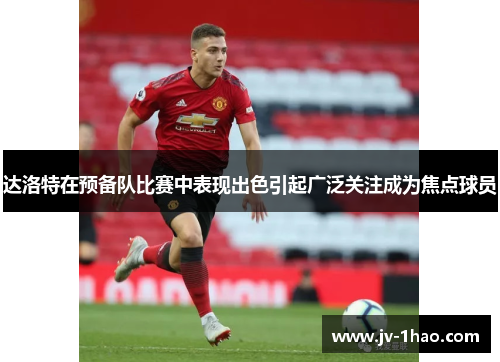 达洛特在预备队比赛中表现出色引起广泛关注成为焦点球员