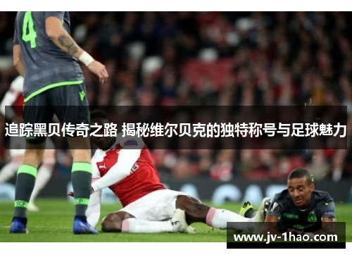 追踪黑贝传奇之路 揭秘维尔贝克的独特称号与足球魅力
