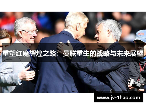 重塑红魔辉煌之路:曼联重生的战略与未来展望 重塑红魔辉煌之路:曼联重生的战略与未来展望