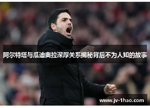 阿尔特塔与瓜迪奥拉深厚关系揭秘背后不为人知的故事 阿尔特塔与瓜迪奥拉深厚关系揭秘背后不为人知的故事