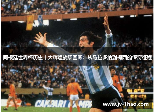 阿根廷世界杯历史十大辉煌战绩回顾:从马拉多纳到梅西的传奇征程 阿根廷世界杯历史十大辉煌战绩回顾:从马拉多纳到梅西的传奇征程