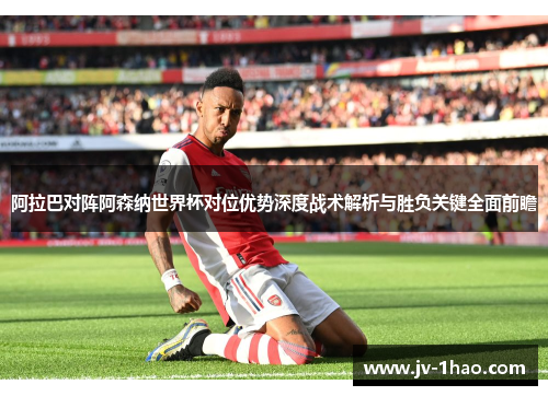 阿拉巴对阵阿森纳世界杯对位优势深度战术解析与胜负关键全面前瞻 阿拉巴对阵阿森纳世界杯对位优势深度战术解析与胜负关键全面前瞻