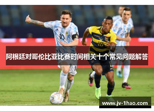 阿根廷对哥伦比亚比赛时间相关十个常见问题解答 阿根廷对哥伦比亚比赛时间相关十个常见问题解答