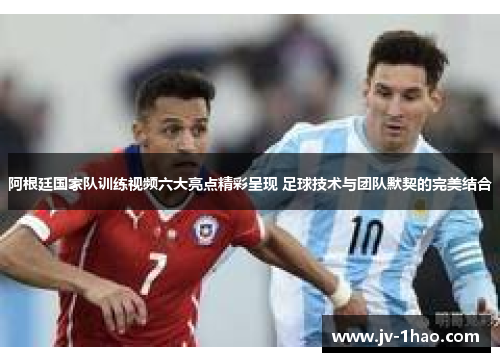 阿根廷国家队训练视频六大亮点精彩呈现 足球技术与团队默契的完美结合 阿根廷国家队训练视频六大亮点精彩呈现 足球技术与团队默契的完美结合