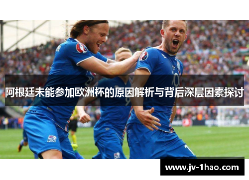 阿根廷未能参加欧洲杯的原因解析与背后深层因素探讨 阿根廷未能参加欧洲杯的原因解析与背后深层因素探讨
