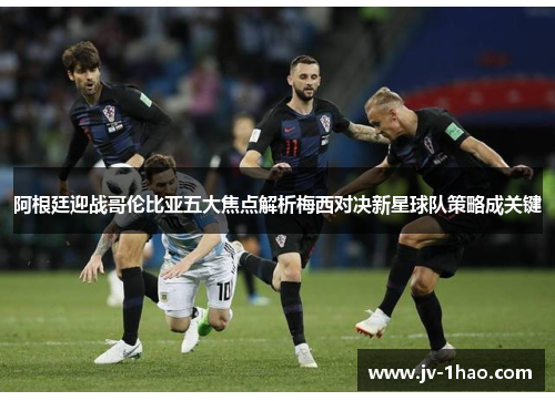 阿根廷迎战哥伦比亚五大焦点解析梅西对决新星球队策略成关键 阿根廷迎战哥伦比亚五大焦点解析梅西对决新星球队策略成关键
