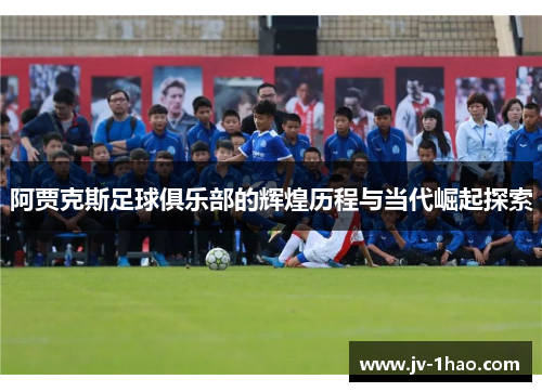 阿贾克斯足球俱乐部的辉煌历程与当代崛起探索 阿贾克斯足球俱乐部的辉煌历程与当代崛起探索
