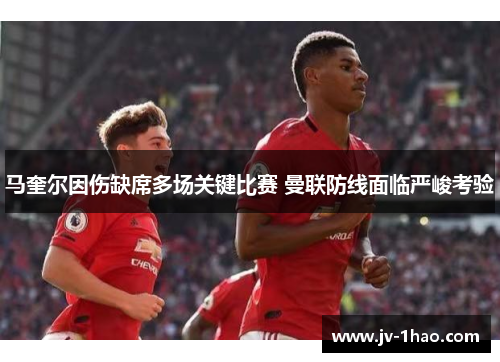 马奎尔因伤缺席多场关键比赛 曼联防线面临严峻考验